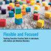 Flexible and Focused Teaching Executive Function Skills to Individuals with Autism and Attention Disorders A volume in Critical Specialties-Treating Autism&Behavioral Challenge