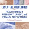 Essential Procedures for Practitioners in Emergency, Urgent, and Primary Care Settings, Second Edition: A Clinical Companion 1st Edition Essential Procedures for Practitioners in Emergency, Urgent, and Primary Care Settings, Second Edition: A Clinical Companion 1st Edition